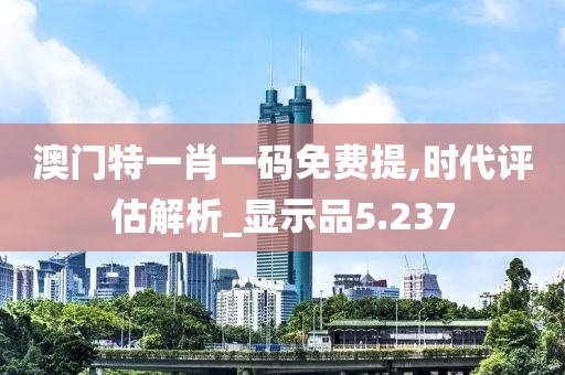 澳门特一肖一码免费提,时代评估解析_显示品5.237