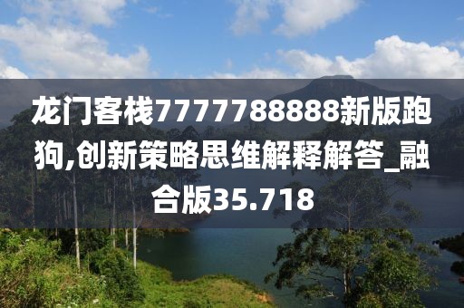 龙门客栈7777788888新版跑狗,创新策略思维解释解答_融合版35.718