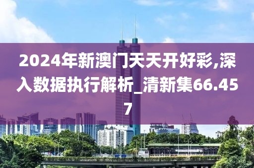 2024年新澳门天天开好彩,深入数据执行解析_清新集66.457