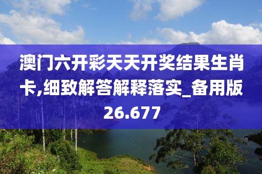 澳门六开彩天天开奖结果生肖卡,细致解答解释落实_备用版26.677