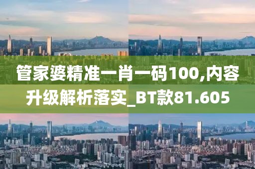 管家婆精准一肖一码100,内容升级解析落实_BT款81.605