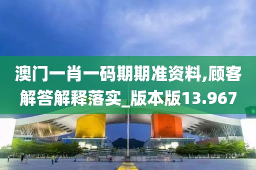 澳门一肖一码期期准资料,顾客解答解释落实_版本版13.967