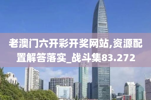 老澳门六开彩开奖网站,资源配置解答落实_战斗集83.272