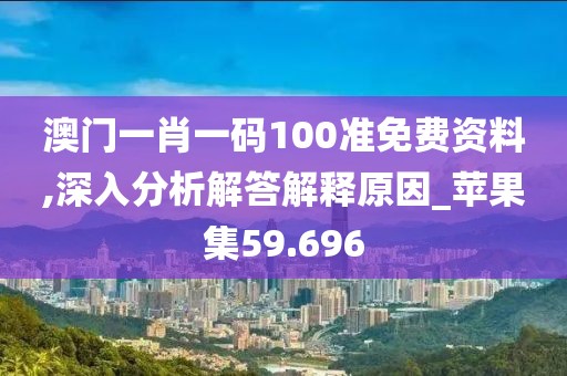 澳门一肖一码100准免费资料,深入分析解答解释原因_苹果集59.696