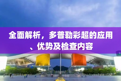 全面解析，多普勒彩超的应用、优势及检查内容