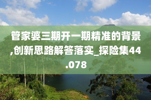 管家婆三期开一期精准的背景,创新思路解答落实_探险集44.078