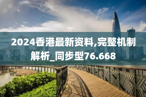 2024香港最新资料,完整机制解析_同步型76.668