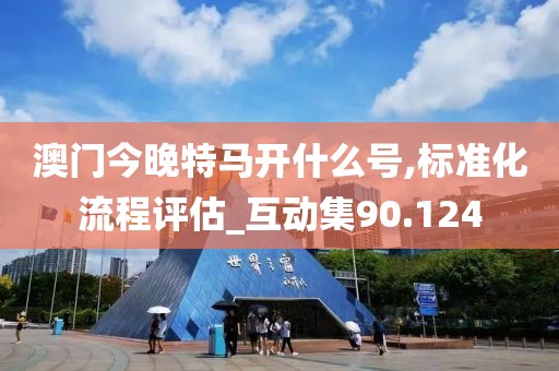 澳门今晚特马开什么号,标准化流程评估_互动集90.124