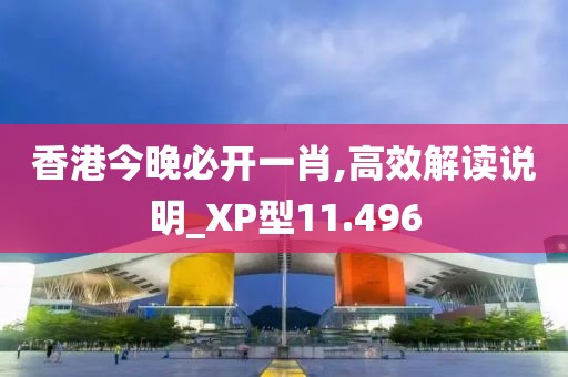 香港今晚必开一肖,高效解读说明_XP型11.496