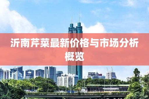 沂南芹菜最新价格与市场分析概览