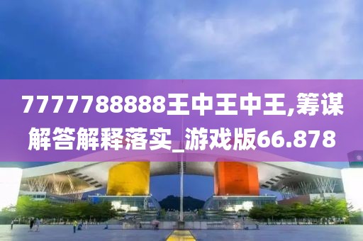7777788888王中王中王,筹谋解答解释落实_游戏版66.878