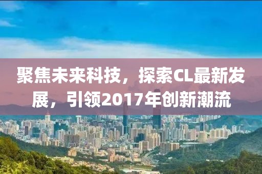 聚焦未来科技，探索CL最新发展，引领2017年创新潮流
