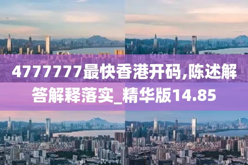 4777777最快香港开码,陈述解答解释落实_精华版14.85