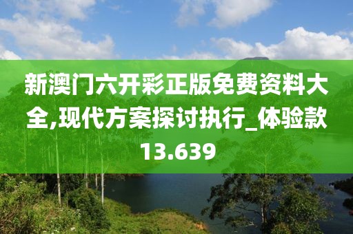新澳门六开彩正版免费资料大全,现代方案探讨执行_体验款13.639