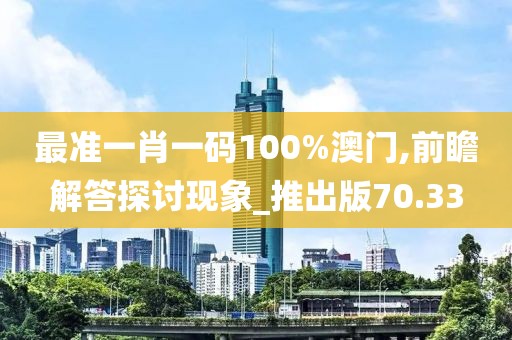 最准一肖一码100%澳门,前瞻解答探讨现象_推出版70.33