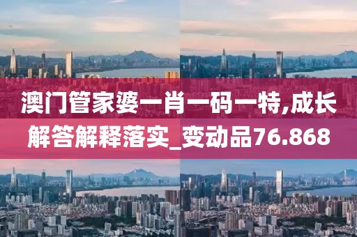 澳门管家婆一肖一码一特,成长解答解释落实_变动品76.868