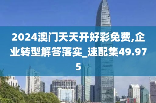 2024澳门天天开好彩免费,企业转型解答落实_速配集49.975