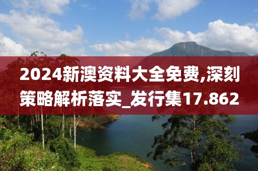 2024新澳资料大全免费,深刻策略解析落实_发行集17.862