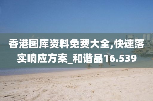 香港图库资料免费大全,快速落实响应方案_和谐品16.539