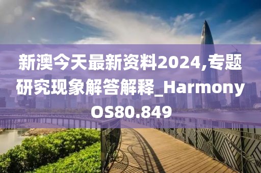 新澳今天最新资料2024,专题研究现象解答解释_HarmonyOS80.849