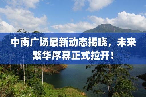 中南广场最新动态揭晓，未来繁华序幕正式拉开！