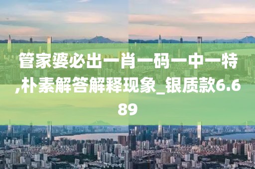管家婆必出一肖一码一中一特,朴素解答解释现象_银质款6.689