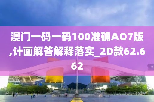 澳门一码一码100准确AO7版,计画解答解释落实_2D款62.662