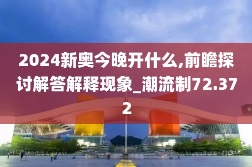 2024新奥今晚开什么,前瞻探讨解答解释现象_潮流制72.372