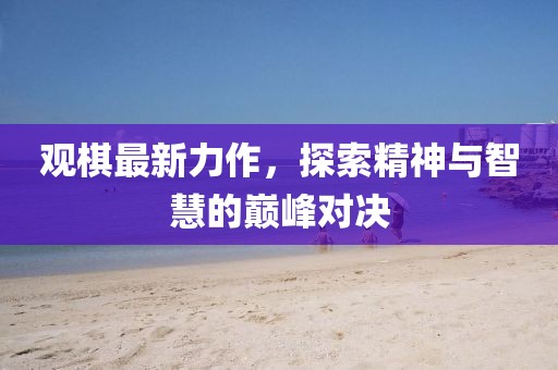 观棋最新力作，探索精神与智慧的巅峰对决