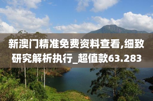 新澳门精准免费资料查看,细致研究解析执行_超值款63.283