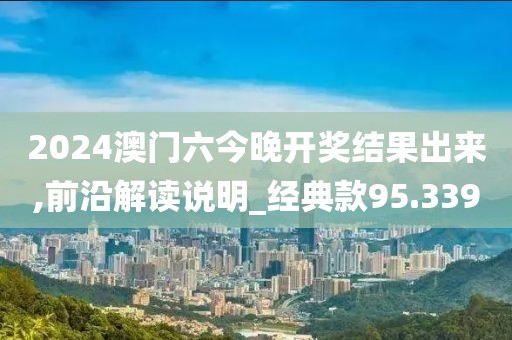 2024澳门六今晚开奖结果出来,前沿解读说明_经典款95.339
