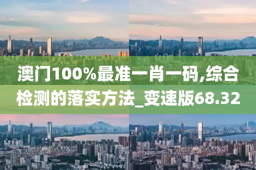 澳门100%最准一肖一码,综合检测的落实方法_变速版68.32