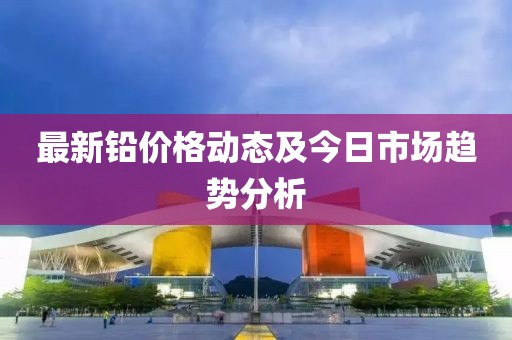 最新铅价格动态及今日市场趋势分析