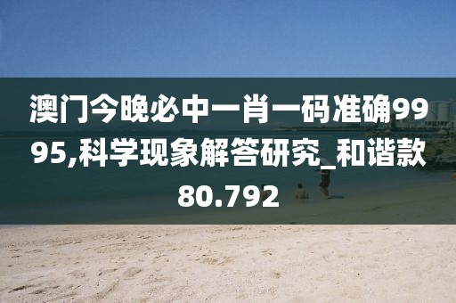 澳门今晚必中一肖一码准确9995,科学现象解答研究_和谐款80.792