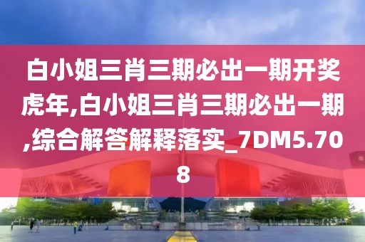 白小姐三肖三期必出一期开奖虎年,白小姐三肖三期必出一期,综合解答解释落实_7DM5.708
