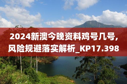 2024新澳今晚资料鸡号几号,风险规避落实解析_KP17.398