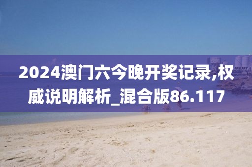 2024澳门六今晚开奖记录,权威说明解析_混合版86.117
