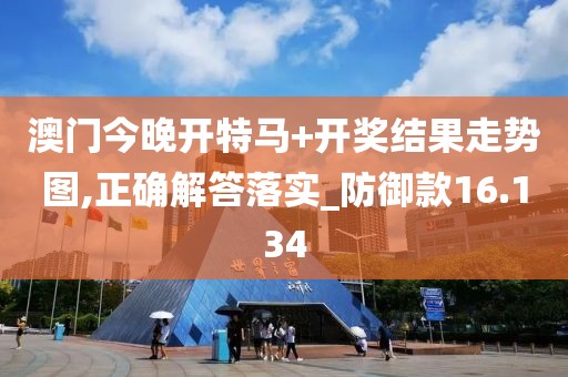 澳门今晚开特马+开奖结果走势图,正确解答落实_防御款16.134