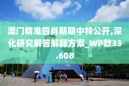 澳门精准四肖期期中特公开,深化研究解答解释方案_WP款33.608