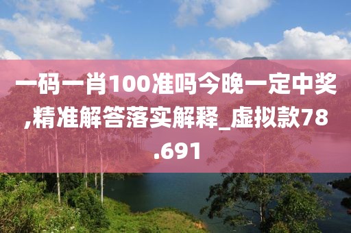 一码一肖100准吗今晚一定中奖,精准解答落实解释_虚拟款78.691