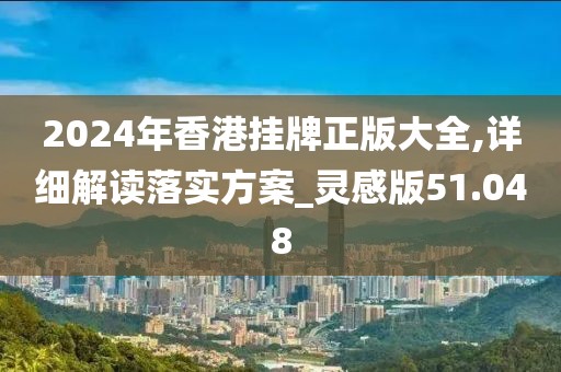 2024年香港挂牌正版大全,详细解读落实方案_灵感版51.048