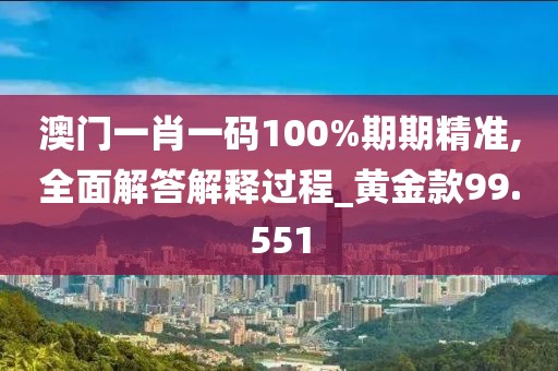 澳门一肖一码100%期期精准,全面解答解释过程_黄金款99.551