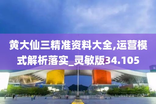 黄大仙三精准资料大全,运营模式解析落实_灵敏版34.105
