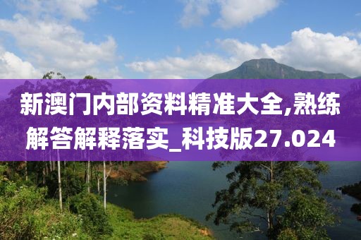 新澳门内部资料精准大全,熟练解答解释落实_科技版27.024