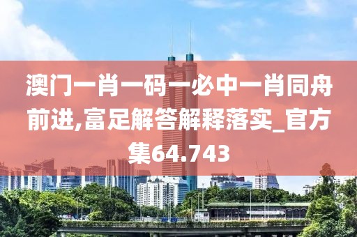 澳门一肖一码一必中一肖同舟前进,富足解答解释落实_官方集64.743