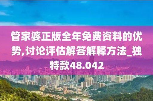 管家婆正版全年免费资料的优势,讨论评估解答解释方法_独特款48.042
