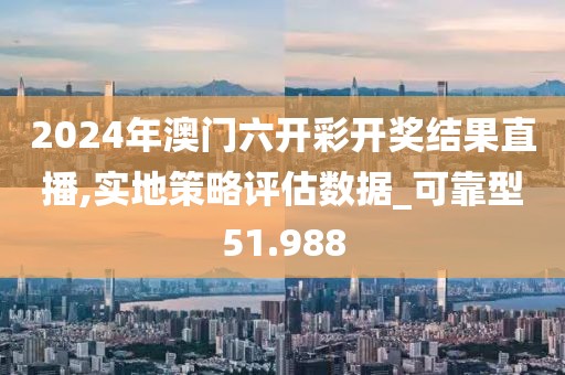 2024年澳门六开彩开奖结果直播,实地策略评估数据_可靠型51.988