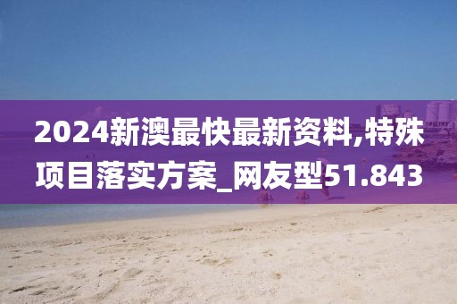 2024新澳最快最新资料,特殊项目落实方案_网友型51.843