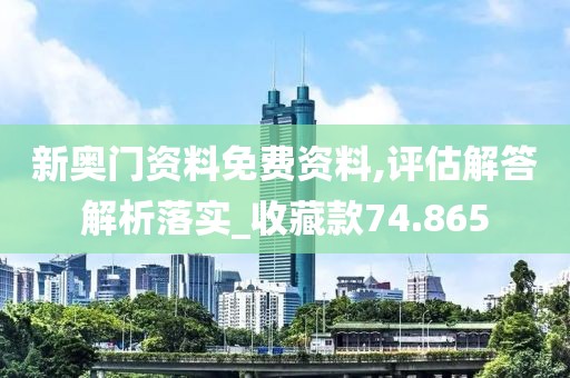 新奥门资料免费资料,评估解答解析落实_收藏款74.865