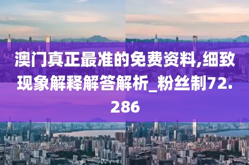 澳门真正最准的免费资料,细致现象解释解答解析_粉丝制72.286